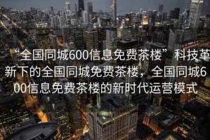 “全國同城600信息免費茶樓”科技革新下的全國同城免費茶樓，全國同城600信息免費茶樓的新時(shí)代運營(yíng)模式