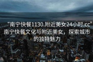 “南寧快餐1130.附近美女24小時(shí).cc”南寧快餐文化與附近美女，探索城市的獨特魅力