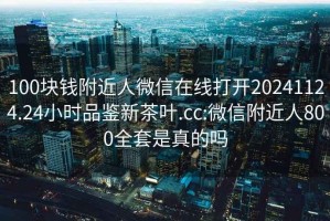 100塊錢(qián)附近人微信在線(xiàn)打開(kāi)20241124.24小時(shí)品鑒新茶葉.cc:微信附近人800全套是真的嗎
