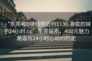 “東莞400塊錢(qián)附近約1130.喜歡的妹子24小時(shí).cc”東莞探索，400元魅力邂逅與24小時(shí)心動(dòng)的約定