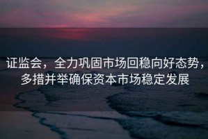 證監會(huì )，全力鞏固市場(chǎng)回穩向好態(tài)勢，多措并舉確保資本市場(chǎng)穩定發(fā)展