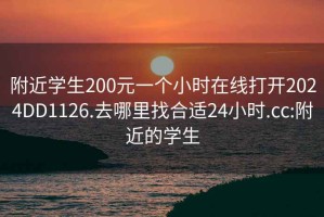 附近學(xué)生200元一個(gè)小時(shí)在線(xiàn)打開(kāi)2024DD1126.去哪里找合適24小時(shí).cc:附近的學(xué)生