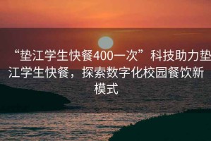 “墊江學(xué)生快餐400一次”科技助力墊江學(xué)生快餐，探索數字化校園餐飲新模式
