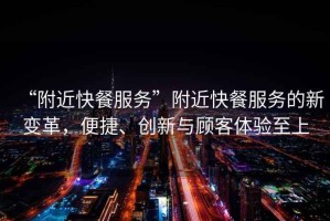 “附近快餐服務(wù)”附近快餐服務(wù)的新變革，便捷、創(chuàng  )新與顧客體驗至上