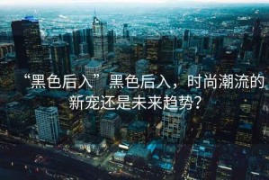 “黑色后入”黑色后入，時(shí)尚潮流的新寵還是未來(lái)趨勢？