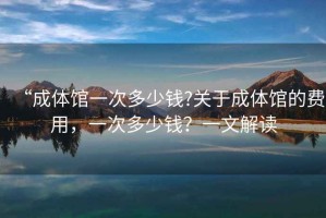 “成體館一次多少錢(qián)?關(guān)于成體館的費用，一次多少錢(qián)？一文解讀
