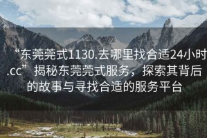 “東莞莞式1130.去哪里找合適24小時(shí).cc”揭秘東莞莞式服務(wù)，探索其背后的故事與尋找合適的服務(wù)平臺