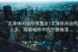 “北海休閑會(huì )所哪里多?北海休閑會(huì )所眾多，探索城市中的寧靜角落