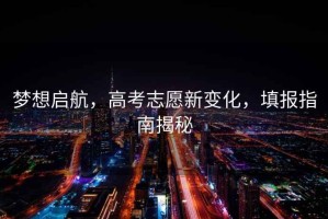 夢(mèng)想啟航，高考志愿新變化，填報指南揭秘