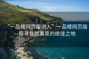 “一品樓網(wǎng)頁(yè)版進(jìn)入”一品樓網(wǎng)頁(yè)版—探尋自然美景的絕佳之地