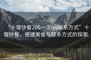 “十堰快餐200一次qq聯(lián)系方式”十堰快餐，便捷美食與聯(lián)系方式的探索