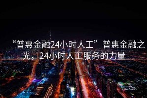 “普惠金融24小時(shí)人工”普惠金融之光，24小時(shí)人工服務(wù)的力量