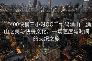 “400快餐三小時(shí)QQ二維碼涌山”涌山之美與快餐文化，一場(chǎng)速度與時(shí)間的交織之旅