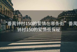 “番禺鐘村150的愛(ài)情在哪條街”番禺鐘村150的愛(ài)情街探秘