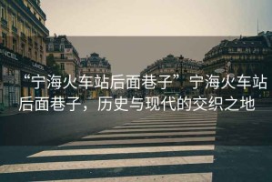 “寧?；疖?chē)站后面巷子”寧?；疖?chē)站后面巷子，歷史與現代的交織之地