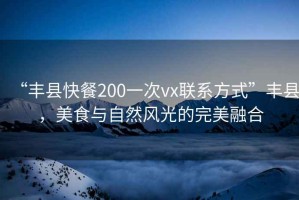 “豐縣快餐200一次vx聯(lián)系方式”豐縣，美食與自然風(fēng)光的完美融合