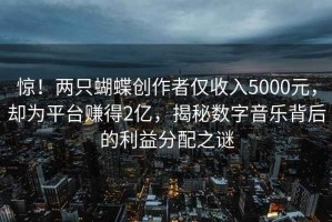 驚！兩只蝴蝶創(chuàng  )作者僅收入5000元，卻為平臺賺得2億，揭秘數字音樂(lè )背后的利益分配之謎