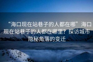 “?？诂F在站巷子的人都在哪”?？诂F在站巷子的人都在哪里？探訪(fǎng)城市隱秘角落的變遷