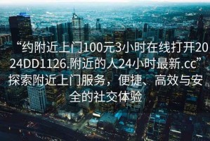 “約附近上門(mén)100元3小時(shí)在線(xiàn)打開(kāi)2024DD1126.附近的人24小時(shí)最新.cc”探索附近上門(mén)服務(wù)，便捷、高效與安全的社交體驗
