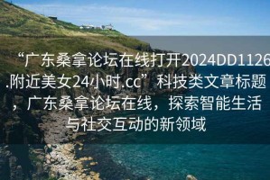 “廣東桑拿論壇在線(xiàn)打開(kāi)2024DD1126.附近美女24小時(shí).cc”科技類(lèi)文章標題，廣東桑拿論壇在線(xiàn)，探索智能生活與社交互動(dòng)的新領(lǐng)域