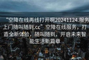 “空降在線(xiàn)再線(xiàn)打開(kāi)啊20241124.服務(wù)上門(mén)隨叫隨到.cc”空降在線(xiàn)服務(wù)，打造全新體驗，隨叫隨到，開(kāi)啟未來(lái)智能生活新篇章