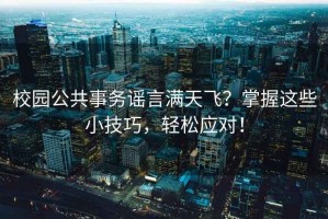 校園公共事務(wù)謠言滿(mǎn)天飛？掌握這些小技巧，輕松應對！