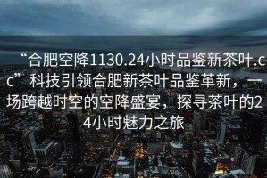 “合肥空降1130.24小時(shí)品鑒新茶葉.cc”科技引領(lǐng)合肥新茶葉品鑒革新，一場(chǎng)跨越時(shí)空的空降盛宴，探尋茶葉的24小時(shí)魅力之旅