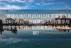 “嫖娼在線(xiàn)打開(kāi)20241124.去哪里找合適24小時(shí).cc”在線(xiàn)嫖娼行為的警示與網(wǎng)絡(luò )安全探討，如何避免陷入非法陷阱？