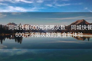 “同城快餐600元不限次數”同城快餐，600元不限次數的美食新體驗