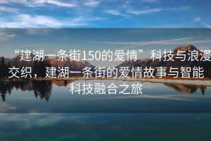 “建湖一條街150的愛(ài)情”科技與浪漫交織，建湖一條街的愛(ài)情故事與智能科技融合之旅