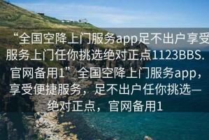 “全國空降上門(mén)服務(wù)app足不出戶(hù)享受服務(wù)上門(mén)任你挑選絕對正點(diǎn)1123BBS.官網(wǎng)備用1”全國空降上門(mén)服務(wù)app，享受便捷服務(wù)，足不出戶(hù)任你挑選—絕對正點(diǎn)，官網(wǎng)備用1