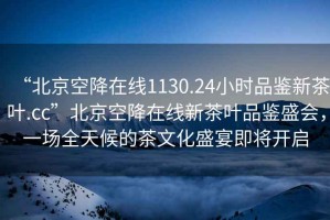 “北京空降在線(xiàn)1130.24小時(shí)品鑒新茶葉.cc”北京空降在線(xiàn)新茶葉品鑒盛會(huì )，一場(chǎng)全天候的茶文化盛宴即將開(kāi)啟