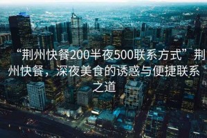 “荊州快餐200半夜500聯(lián)系方式”荊州快餐，深夜美食的誘惑與便捷聯(lián)系之道