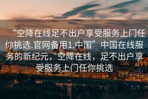“空降在線(xiàn)足不出戶(hù)享受服務(wù)上門(mén)任你挑選.官網(wǎng)備用1.中國”中國在線(xiàn)服務(wù)的新紀元，空降在線(xiàn)，足不出戶(hù)享受服務(wù)上門(mén)任你挑選