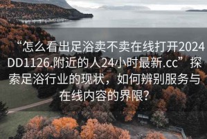 “怎么看出足浴賣(mài)不賣(mài)在線(xiàn)打開(kāi)2024DD1126.附近的人24小時(shí)最新.cc”探索足浴行業(yè)的現狀，如何辨別服務(wù)與在線(xiàn)內容的界限？