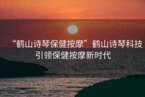 “鶴山詩(shī)琴保健按摩”鶴山詩(shī)琴科技引領(lǐng)保健按摩新時(shí)代