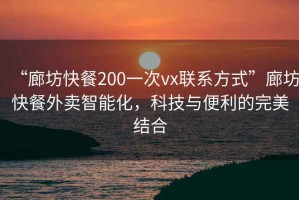 “廊坊快餐200一次vx聯(lián)系方式”廊坊快餐外賣(mài)智能化，科技與便利的完美結合