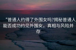 “普通人約得了外圍女嗎?揭秘普通人能否成功約見(jiàn)外圍女，真相與風(fēng)險并存