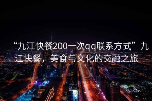 “九江快餐200一次qq聯(lián)系方式”九江快餐，美食與文化的交融之旅