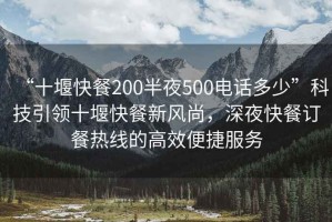 “十堰快餐200半夜500電話(huà)多少”科技引領(lǐng)十堰快餐新風(fēng)尚，深夜快餐訂餐熱線(xiàn)的高效便捷服務(wù)