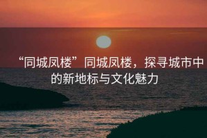 “同城鳳樓”同城鳳樓，探尋城市中的新地標與文化魅力
