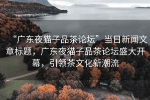 “廣東夜貓子品茶論壇”當日新聞文章標題，廣東夜貓子品茶論壇盛大開(kāi)幕，引領(lǐng)茶文化新潮流