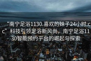 “南寧足浴1130.喜歡的妹子24小時(shí).cc”科技引領(lǐng)足浴新風(fēng)尚，南寧足浴1130智能預約平臺的崛起與探索
