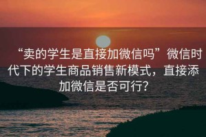 “賣(mài)的學(xué)生是直接加微信嗎”微信時(shí)代下的學(xué)生商品銷(xiāo)售新模式，直接添加微信是否可行？