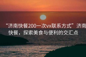 “濟南快餐200一次vx聯(lián)系方式”濟南快餐，探索美食與便利的交匯點(diǎn)