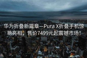 華為折疊新篇章—Pura X折疊手機驚艷亮相，售價(jià)7499元起震撼市場(chǎng)！