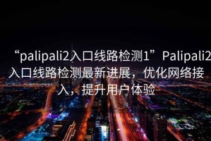“palipali2入口線(xiàn)路檢測1”P(pán)alipali2入口線(xiàn)路檢測最新進(jìn)展，優(yōu)化網(wǎng)絡(luò )接入，提升用戶(hù)體驗