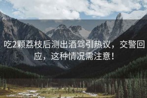 吃2顆荔枝后測出酒駕引熱議，交警回應，這種情況需注意！