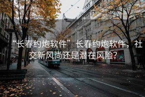 “長(cháng)春約炮軟件”長(cháng)春約炮軟件，社交新風(fēng)尚還是潛在風(fēng)險？