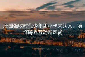 唐國強收時(shí)代少年團小卡來(lái)認人，演繹跨界互動(dòng)新風(fēng)尚